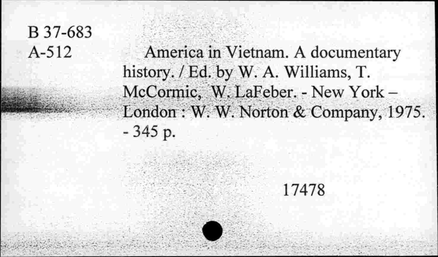 ﻿B 37-683
A-512

America in Vietnam. A documentary history. I Ed. by W. A. Williams, T. McCormic, W. LaFeber. - New York -London : W. W. Norton & Company, 1975. - 345 p.
17478